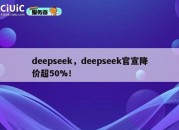 deepseek，deepseek官宣降价超50%！