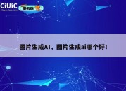 图片生成AI，图片生成ai哪个好！