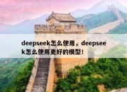 deepseek怎么使用，deepseek怎么使用更好的模型！