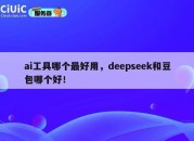 ai工具哪个最好用，deepseek和豆包哪个好！