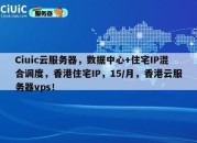 Ciuic云服务器，数据中心+住宅IP混合调度，香港住宅IP，15/月，香港云服务器vps！