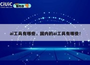ai工具有哪些，国内的ai工具有哪些！