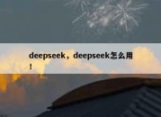 deepseek，deepseek怎么用！