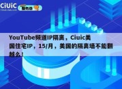 YouTube频道IP隔离，Ciuic美国住宅IP，15/月，美国的隔离墙不能翻越么！