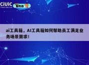 ai工具箱，AI工具箱如何帮助员工满足业务场景需求！