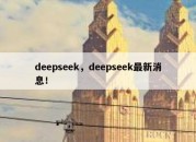 deepseek，deepseek最新消息！