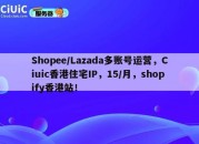 Shopee/Lazada多账号运营，Ciuic香港住宅IP，15/月，shopify香港站！