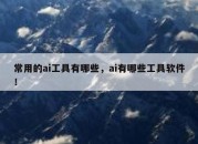 常用的ai工具有哪些，ai有哪些工具软件！