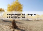 deepseek官网下载，deepseek官网下载怎么下载！
