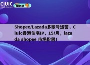Shopee/Lazada多账号运营，Ciuic香港住宅IP，15/月，lazada shopee 市场份额！