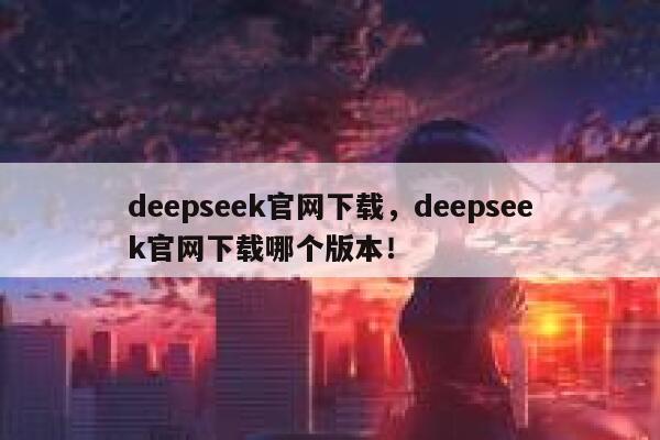 deepseek官网下载，deepseek官网下载哪个版本！ 第1张