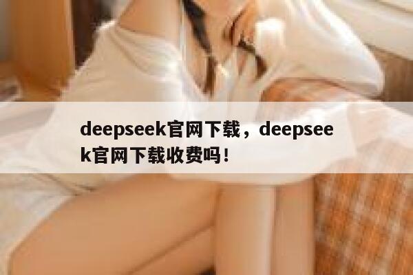 deepseek官网下载,deepseek官网下载收费吗! 第1张 deepseek官网下载,deepseek官网下载收费吗! 第1张
