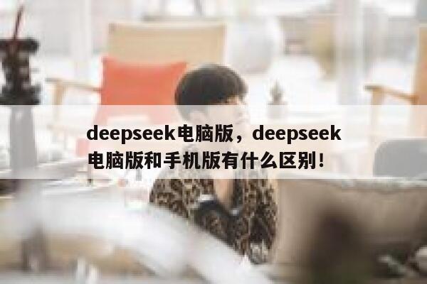 deepseek电脑版,deepseek电脑版和手机版有什么区别! 第1张 deepseek电脑版,deepseek电脑版和手机版有什么区别! 第1张