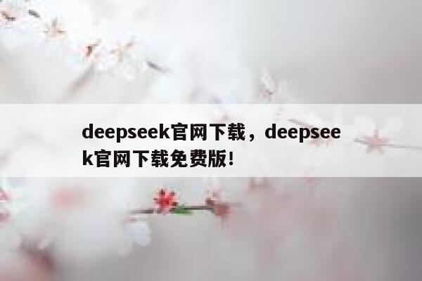 deepseek官网下载，deepseek官网下载免费版！ 第1张