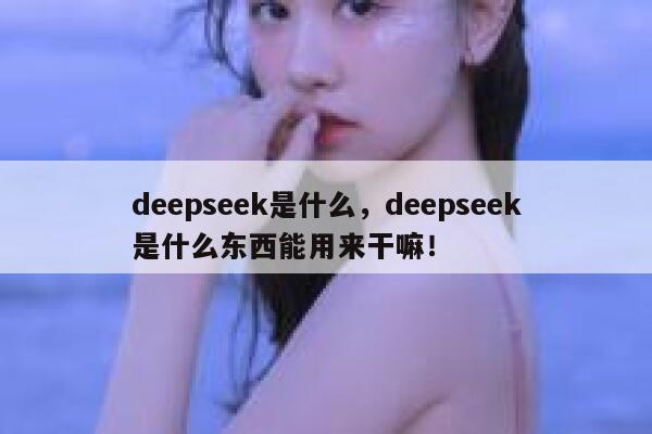 deepseek是什么,deepseek是什么东西能用来干嘛! 第1张 deepseek是什么,deepseek是什么东西能用来干嘛! 第1张