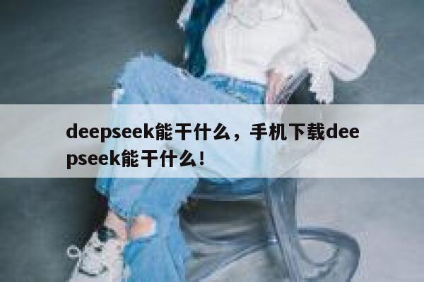 deepseek能干什么，手机下载deepseek能干什么！ 第1张