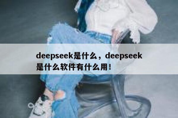 deepseek是什么，deepseek是什么软件有什么用！ 第1张