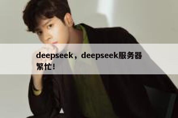 deepseek,deepseek服务器繁忙! 第1张 deepseek,deepseek服务器繁忙! 第1张