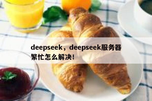 deepseek，deepseek服务器繁忙怎么解决！ 第1张