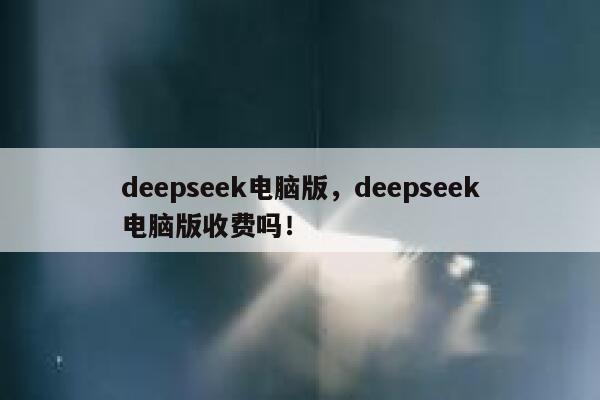 deepseek电脑版,deepseek电脑版收费吗! 第1张 deepseek电脑版,deepseek电脑版收费吗! 第1张
