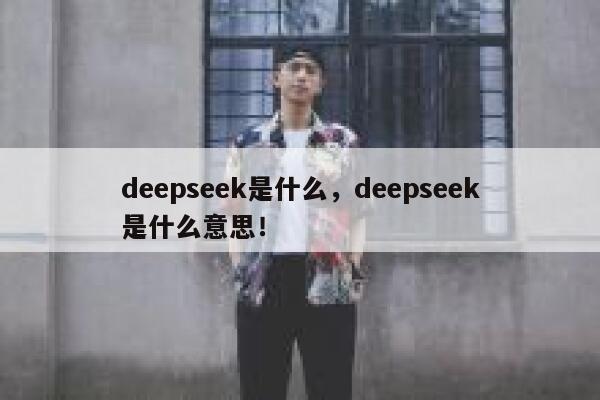 deepseek是什么,deepseek是什么意思! 第1张 deepseek是什么,deepseek是什么意思! 第1张
