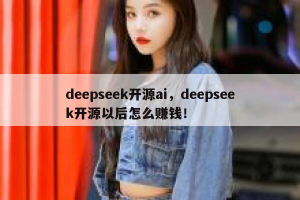 deepseek开源ai，deepseek开源以后怎么赚钱！ 第1张