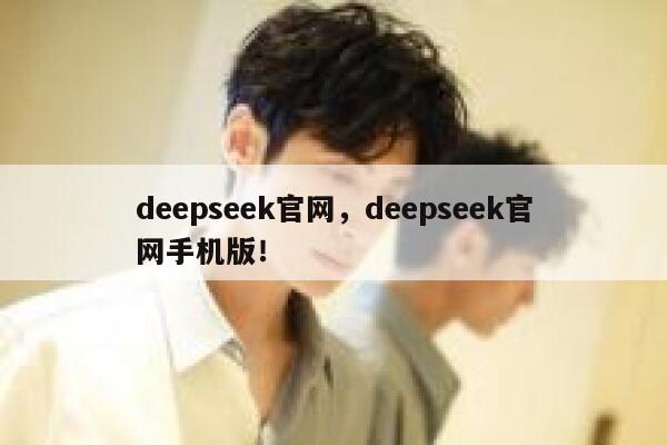 deepseek官网，deepseek官网手机版！ 第1张