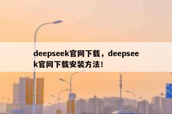 deepseek官网下载,deepseek官网下载安装方法! 第1张 deepseek官网下载,deepseek官网下载安装方法! 第1张