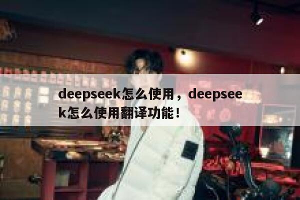 deepseek怎么使用,deepseek怎么使用翻译功能! 第1张 deepseek怎么使用,deepseek怎么使用翻译功能! 第1张