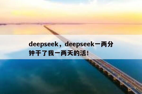 deepseek,deepseek一两分钟干了我一两天的活! 第1张 deepseek,deepseek一两分钟干了我一两天的活! 第1张