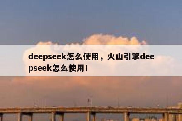 deepseek怎么使用,火山引擎deepseek怎么使用! 第1张 deepseek怎么使用,火山引擎deepseek怎么使用! 第1张