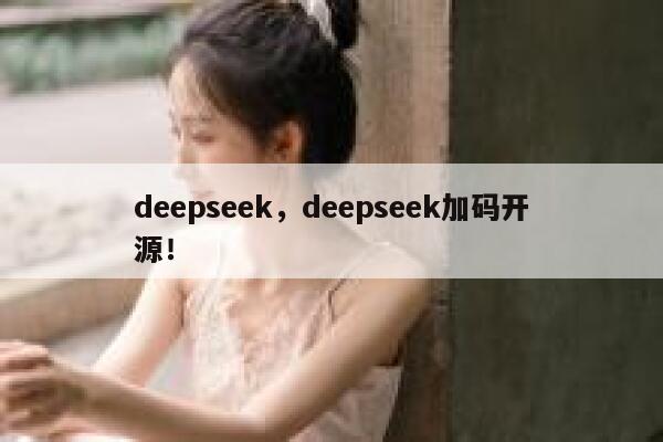 deepseek，deepseek加码开源！ 第1张