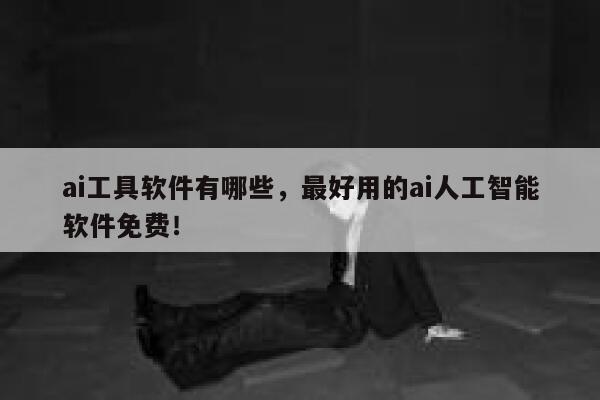 ai工具软件有哪些，最好用的ai人工智能软件免费！ 第1张