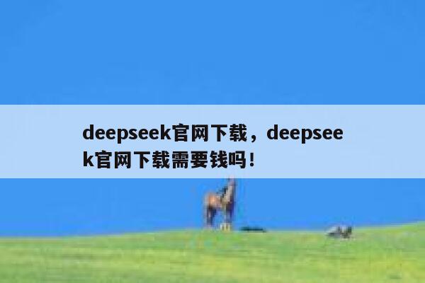 deepseek官网下载,deepseek官网下载需要钱吗! 第1张 deepseek官网下载,deepseek官网下载需要钱吗! 第1张