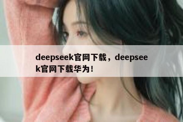 deepseek官网下载,deepseek官网下载华为! 第1张 deepseek官网下载,deepseek官网下载华为! 第1张