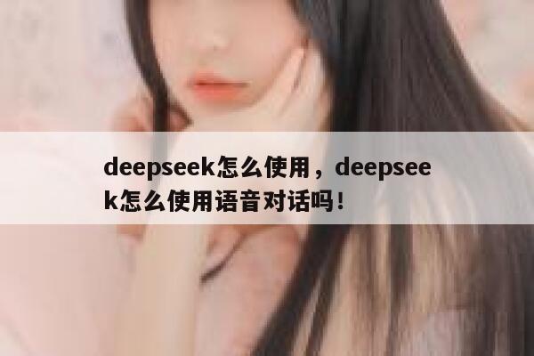 deepseek怎么使用，deepseek怎么使用语音对话吗！ 第1张