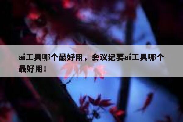 ai工具哪个最好用，会议纪要ai工具哪个最好用！ 第1张