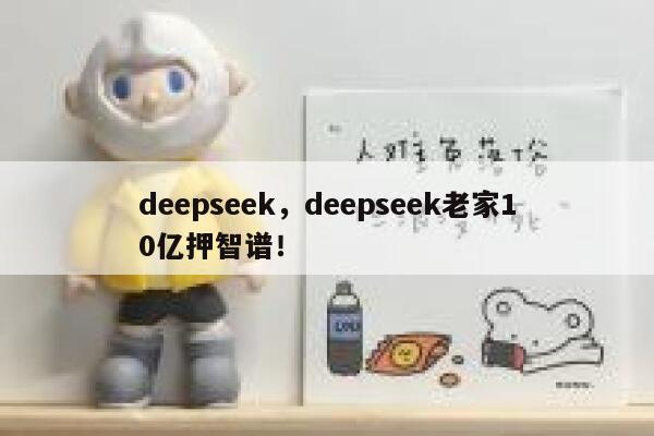 deepseek，deepseek老家10亿押智谱！ 第1张