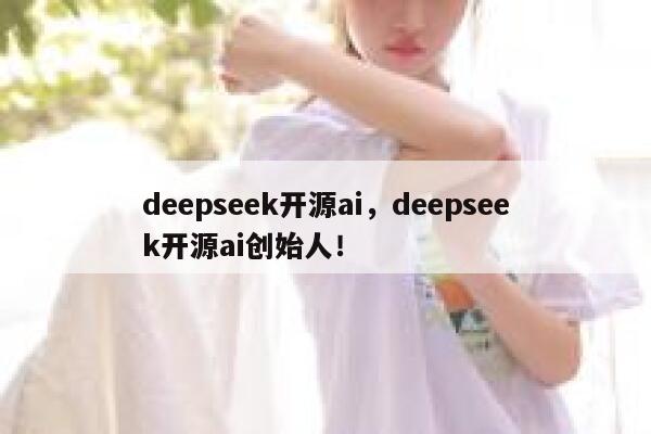 deepseek开源ai，deepseek开源ai创始人！ 第1张
