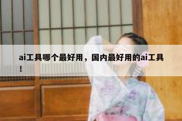 ai工具哪个最好用，国内最好用的ai工具！ 第1张
