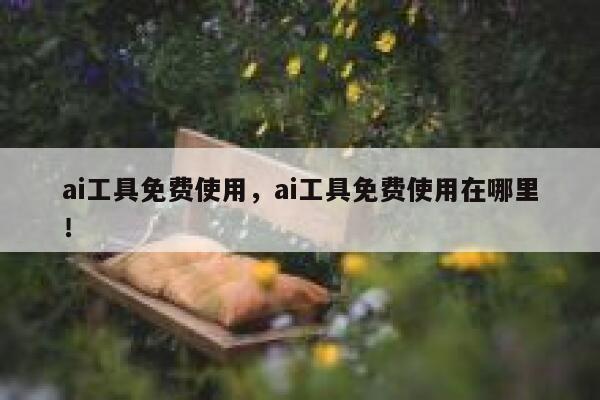 ai工具免费使用，ai工具免费使用在哪里！ 第1张