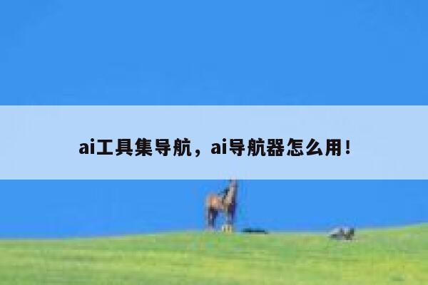ai工具集导航，ai导航器怎么用！ 第1张