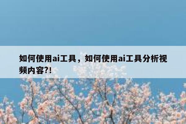 如何使用ai工具，如何使用ai工具分析视频内容?！ 第1张
