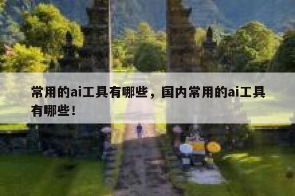 常用的ai工具有哪些,国内常用的ai工具有哪些! 第1张 常用的ai工具有哪些,国内常用的ai工具有哪些! 第1张
