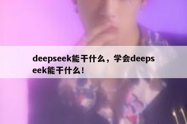 deepseek能干什么，学会deepseek能干什么！ 第1张