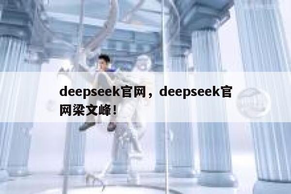 deepseek官网,deepseek官网梁文峰! 第1张 deepseek官网,deepseek官网梁文峰! 第1张