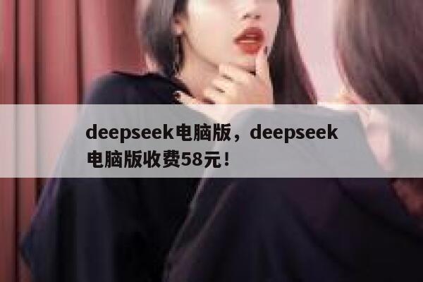 deepseek电脑版，deepseek电脑版收费58元！ 第1张