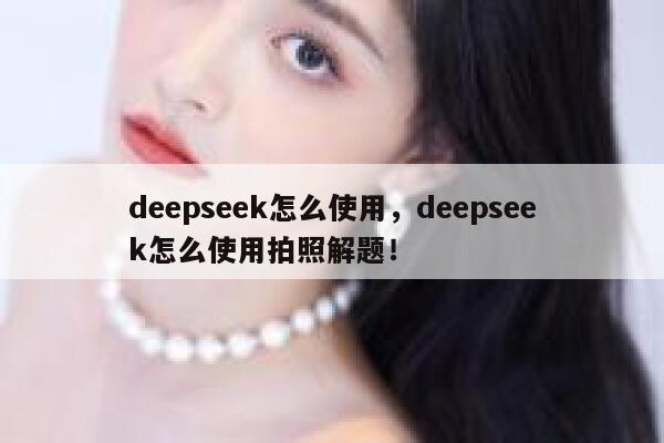 deepseek怎么使用，deepseek怎么使用拍照解题！ 第1张
