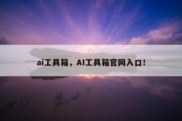 ai工具箱，AI工具箱官网入口！ 第1张