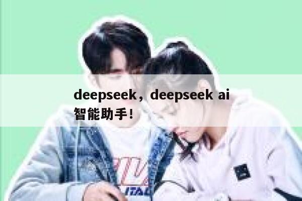 deepseek,deepseek ai智能助手! 第1张 deepseek,deepseek ai智能助手! 第1张